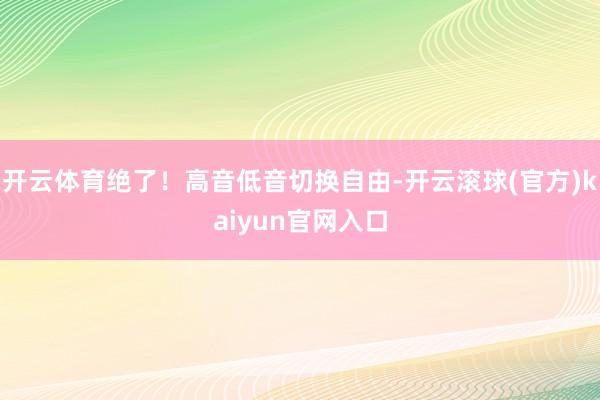 开云体育绝了！高音低音切换自由-开云滚球(官方)kaiyun官网入口