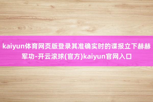 kaiyun体育网页版登录其准确实时的谍报立下赫赫军功-开云滚球(官方)kaiyun官网入口
