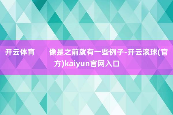 开云体育       像是之前就有一些例子-开云滚球(官方)kaiyun官网入口