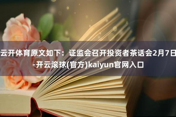 云开体育原文如下：证监会召开投资者茶话会2月7日-开云滚球(官方)kaiyun官网入口