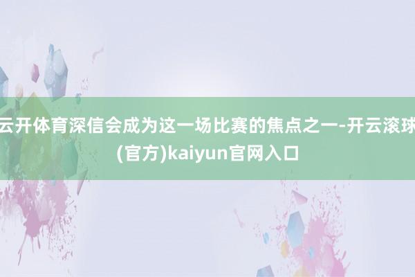 云开体育深信会成为这一场比赛的焦点之一-开云滚球(官方)kaiyun官网入口