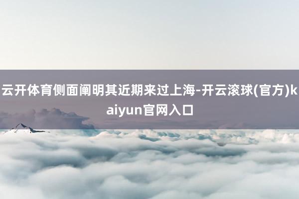 云开体育侧面阐明其近期来过上海-开云滚球(官方)kaiyun官网入口