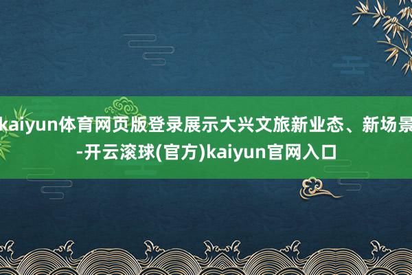 kaiyun体育网页版登录展示大兴文旅新业态、新场景-开云滚球(官方)kaiyun官网入口