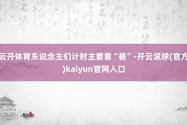 云开体育东说念主们计时主要靠“晷”-开云滚球(官方)kaiyun官网入口