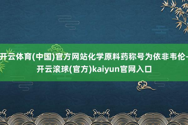 开云体育(中国)官方网站化学原料药称号为依非韦伦-开云滚球(官方)kaiyun官网入口