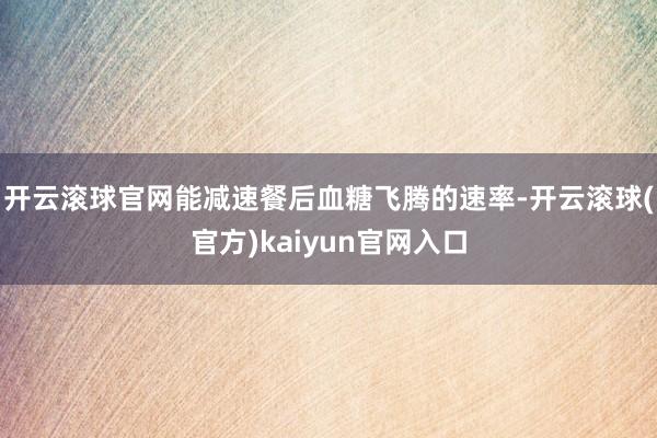 开云滚球官网能减速餐后血糖飞腾的速率-开云滚球(官方)kaiyun官网入口