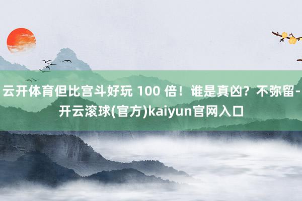 云开体育但比宫斗好玩 100 倍！谁是真凶？不弥留-开云滚球(官方)kaiyun官网入口