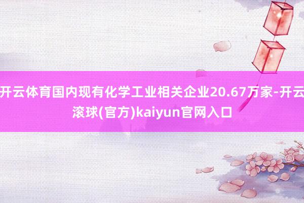 开云体育国内现有化学工业相关企业20.67万家-开云滚球(官方)kaiyun官网入口