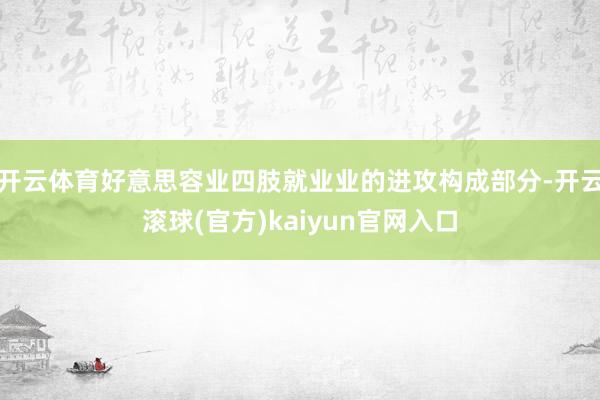 开云体育好意思容业四肢就业业的进攻构成部分-开云滚球(官方)kaiyun官网入口
