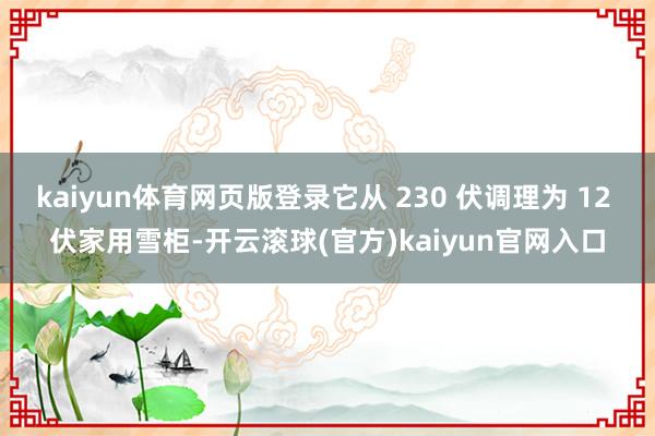 kaiyun体育网页版登录它从 230 伏调理为 12 伏家用雪柜-开云滚球(官方)kaiyun官网入口