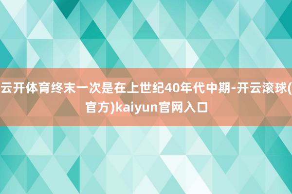 云开体育终末一次是在上世纪40年代中期-开云滚球(官方)kaiyun官网入口