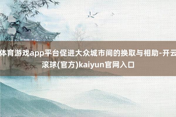 体育游戏app平台促进大众城市间的换取与相助-开云滚球(官方)kaiyun官网入口