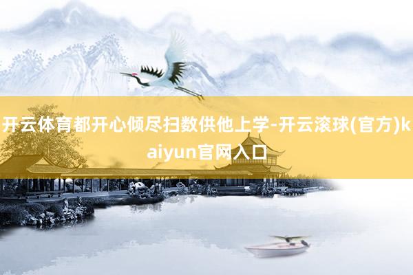 开云体育都开心倾尽扫数供他上学-开云滚球(官方)kaiyun官网入口