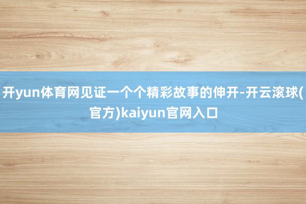 开yun体育网见证一个个精彩故事的伸开-开云滚球(官方)kaiyun官网入口