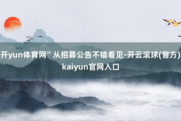 开yun体育网”从招募公告不错看见-开云滚球(官方)kaiyun官网入口