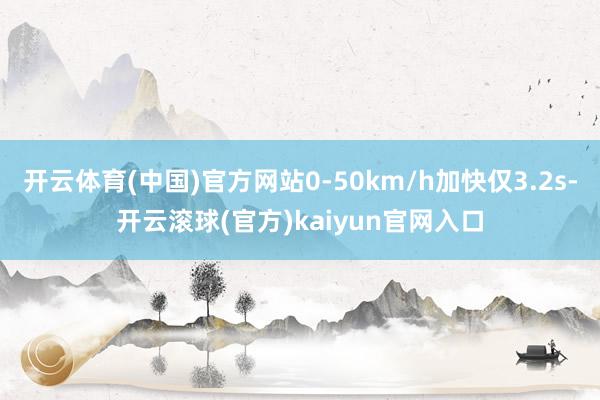 开云体育(中国)官方网站0-50km/h加快仅3.2s-开云滚球(官方)kaiyun官网入口