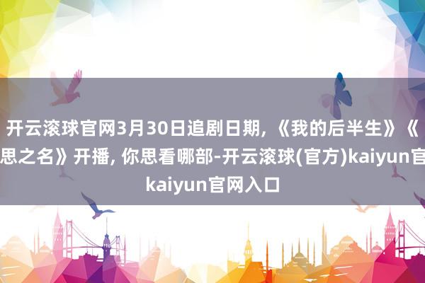 开云滚球官网3月30日追剧日期, 《我的后半生》《以好意思之名》开播, 你思看哪部-开云滚球(官方)kaiyun官网入口