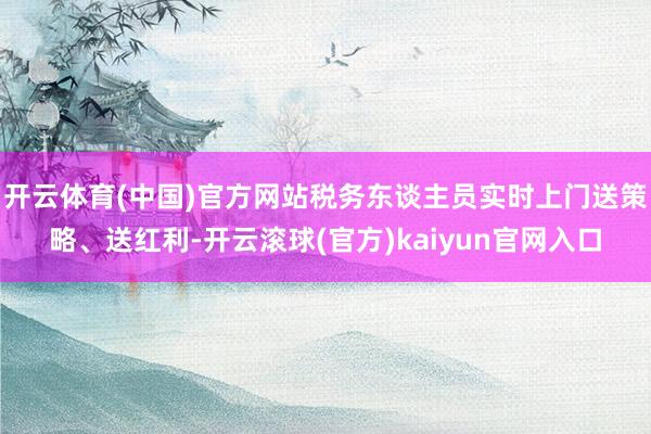 开云体育(中国)官方网站税务东谈主员实时上门送策略、送红利-开云滚球(官方)kaiyun官网入口