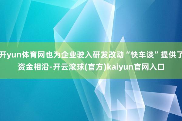 开yun体育网也为企业驶入研发改动“快车谈”提供了资金相沿-开云滚球(官方)kaiyun官网入口