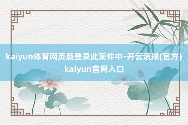 kaiyun体育网页版登录　　此案件中-开云滚球(官方)kaiyun官网入口