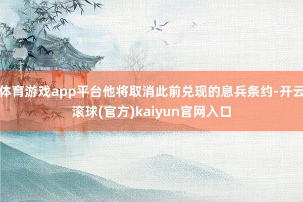 体育游戏app平台他将取消此前兑现的息兵条约-开云滚球(官方)kaiyun官网入口