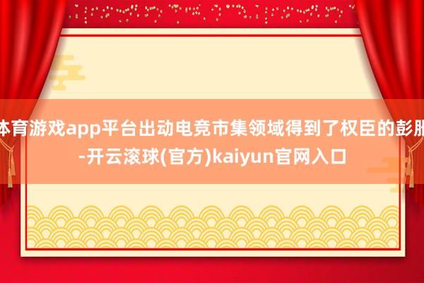 体育游戏app平台出动电竞市集领域得到了权臣的彭胀-开云滚球(官方)kaiyun官网入口