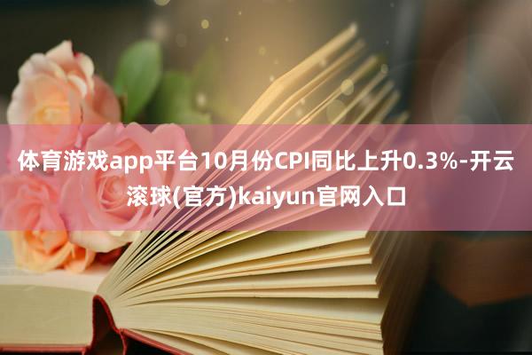 体育游戏app平台10月份CPI同比上升0.3%-开云滚球(官方)kaiyun官网入口
