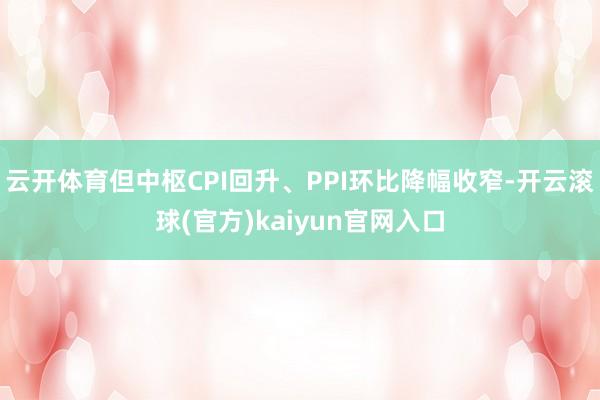 云开体育但中枢CPI回升、PPI环比降幅收窄-开云滚球(官方)kaiyun官网入口
