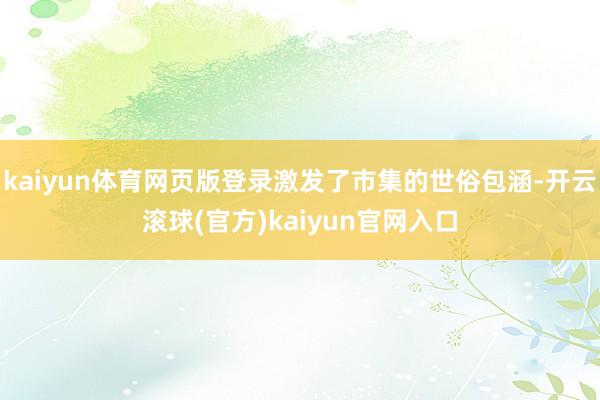 kaiyun体育网页版登录激发了市集的世俗包涵-开云滚球(官方)kaiyun官网入口