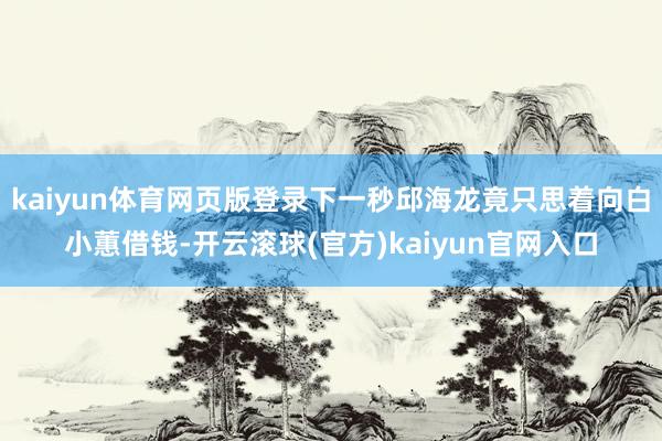 kaiyun体育网页版登录下一秒邱海龙竟只思着向白小蕙借钱-开云滚球(官方)kaiyun官网入口