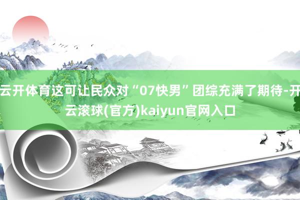 云开体育这可让民众对“07快男”团综充满了期待-开云滚球(官方)kaiyun官网入口